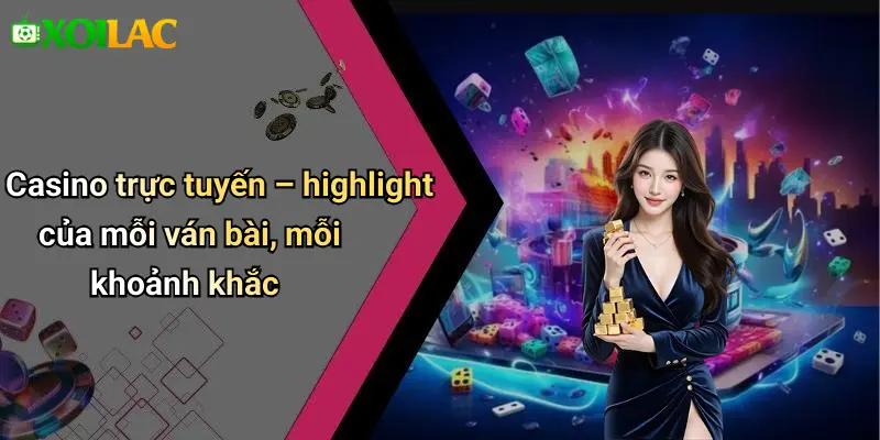 Casino trực tuyến – highlight của mỗi ván bài, mỗi khoảnh khắc