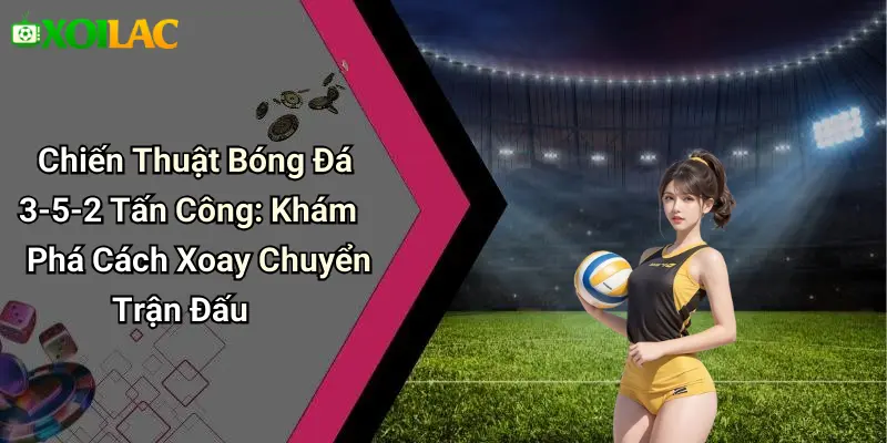 Chiến Thuật Bóng Đá 3-5-2 Tấn Công: Khám Phá Cách Xoay Chuyển Trận Đấu
