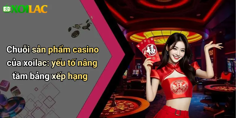 Chuỗi sản phẩm casino của xoilac: yếu tố nâng tầm bảng xếp hạng