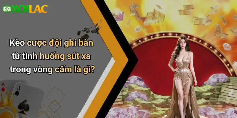 Kèo cược đội ghi bàn từ tình huống sút xa trong vòng cấm là gì?
