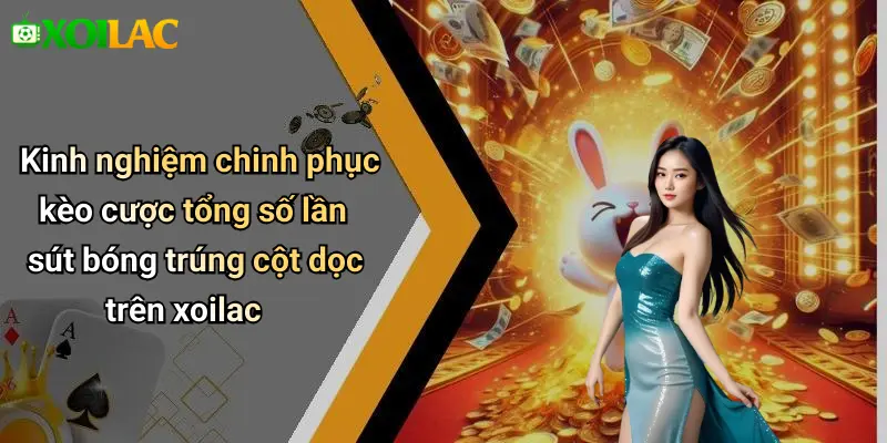Kinh nghiệm chinh phục kèo cược tổng số lần sút bóng trúng cột dọc trên xoilac
