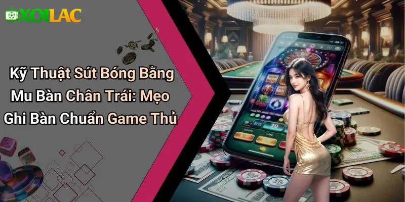 Kỹ Thuật Sút Bóng Bằng Mu Bàn Chân Trái: Mẹo Ghi Bàn Chuẩn Game Thủ