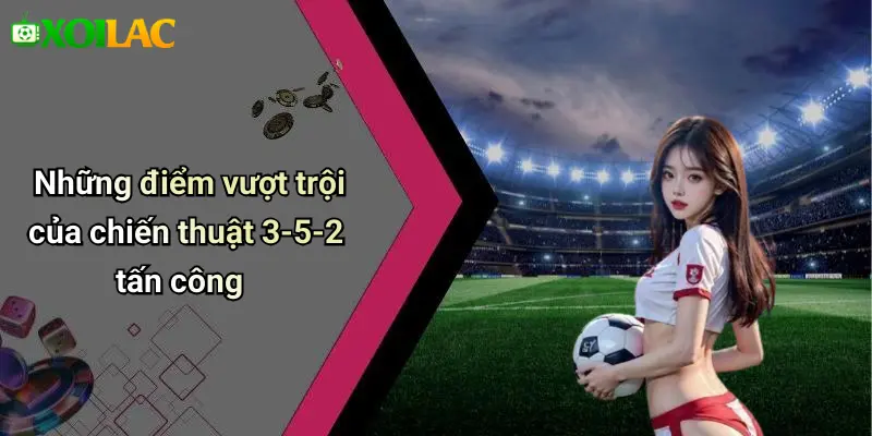 Những điểm vượt trội của chiến thuật 3-5-2 tấn công