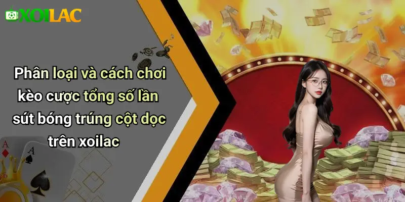 Phân loại và cách chơi kèo cược tổng số lần sút bóng trúng cột dọc trên xoilac