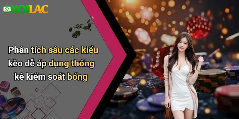 Phân tích sâu các kiểu kèo dễ áp dụng thống kê kiểm soát bóng