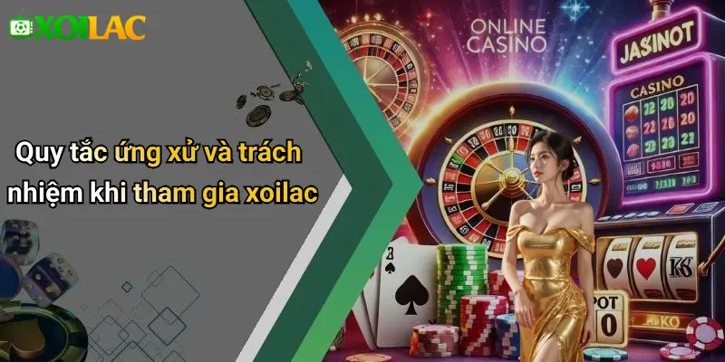 Quy tắc ứng xử và trách nhiệm khi tham gia xoilac