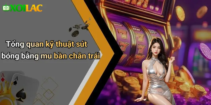 Tổng quan kỹ thuật sút bóng bằng mu bàn chân trái