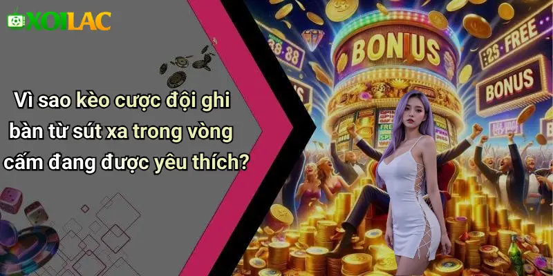 Vì sao kèo cược đội ghi bàn từ sút xa trong vòng cấm đang được yêu thích?