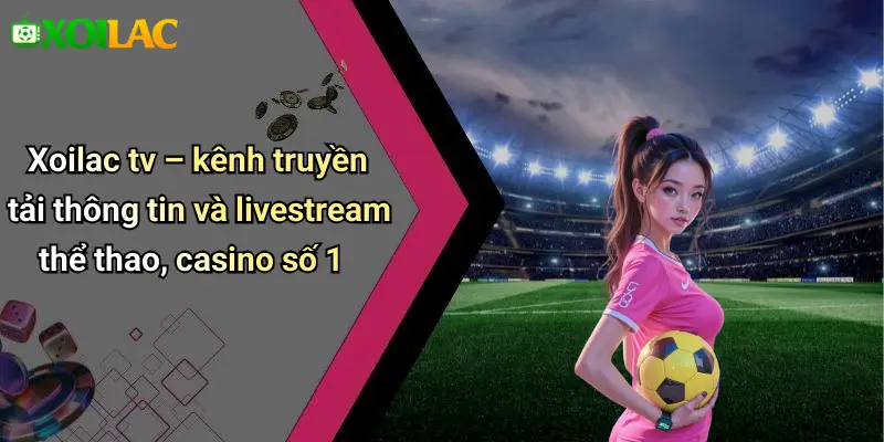 Xoilac tv – kênh truyền tải thông tin và livestream thể thao, casino số 1