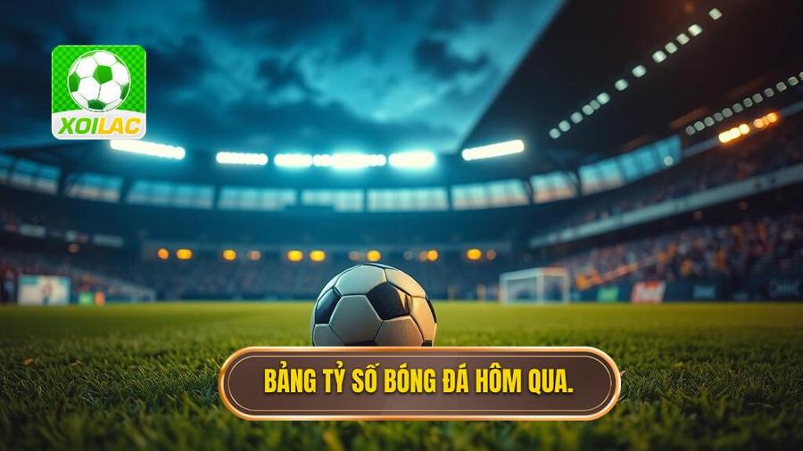 Bảng tổng hợp tỷ số bóng đá hôm qua nổi bật