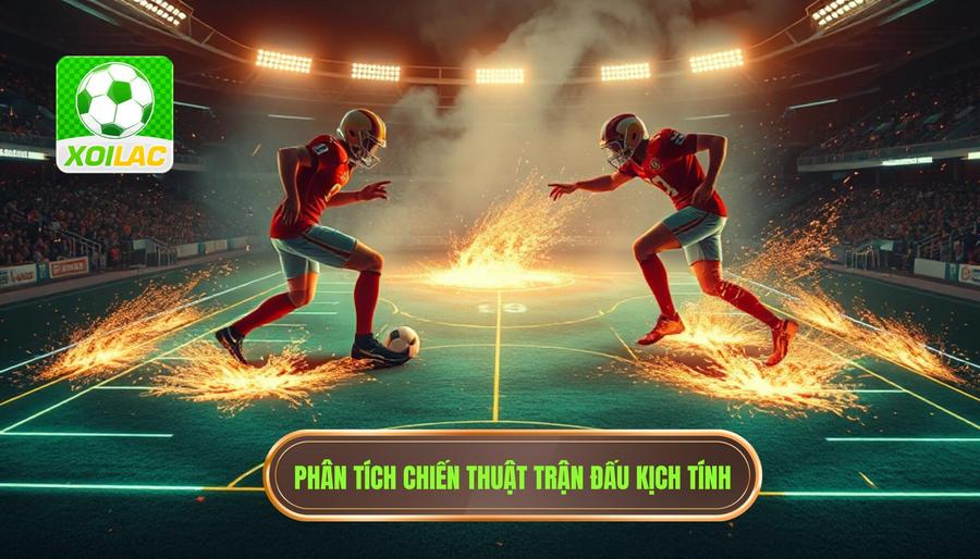 Phân tích chiến thuật: Tại sao trận đấu trở nên rực lửa?